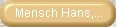 Mensch Hans, h�r uns an...